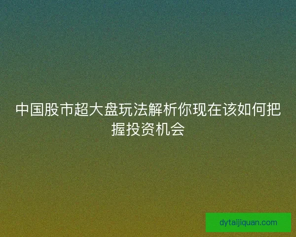 中国股市超大盘玩法解析你现在该如何把握投资机会 中国股市超大盘玩法解析你现在该如何把握投资机会