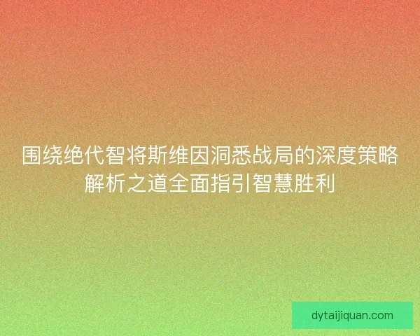 围绕绝代智将斯维因洞悉战局的深度策略解析之道全面指引智慧胜利