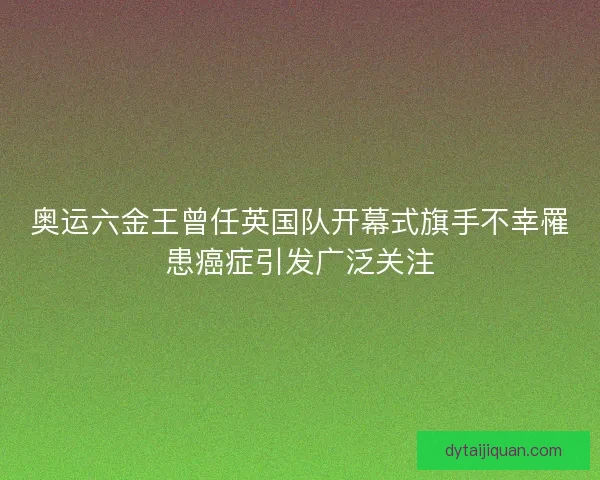 奥运六金王曾任英国队开幕式旗手不幸罹患癌症引发广泛关注