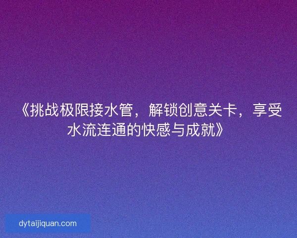 《挑战极限接水管，解锁创意关卡，享受水流连通的快感与成就》