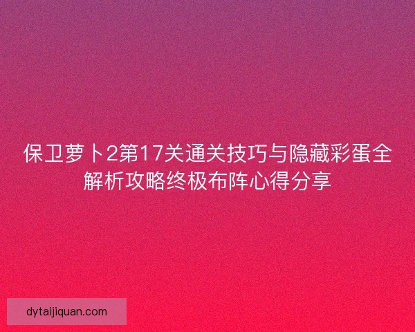 保卫萝卜2第17关通关技巧与隐藏彩蛋全解析攻略终极布阵心得分享