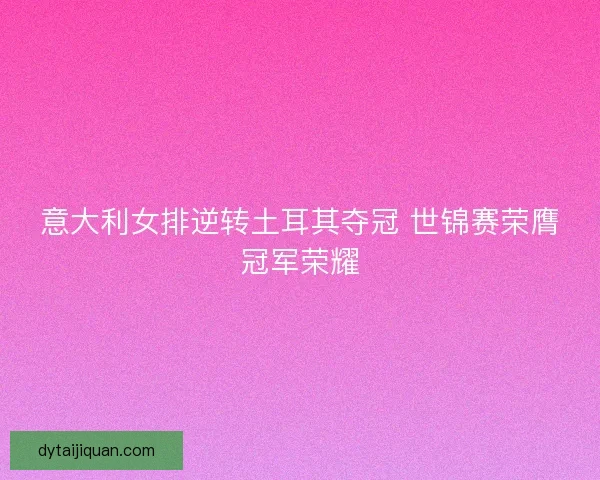 意大利女排逆转土耳其夺冠 世锦赛荣膺冠军荣耀