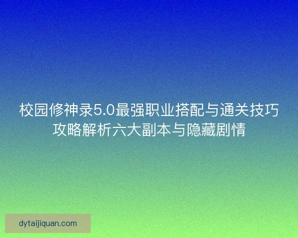 校园修神录5.0最强职业搭配与通关技巧攻略解析六大副本与隐藏剧情