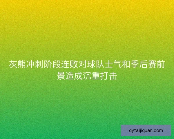 灰熊冲刺阶段连败对球队士气和季后赛前景造成沉重打击