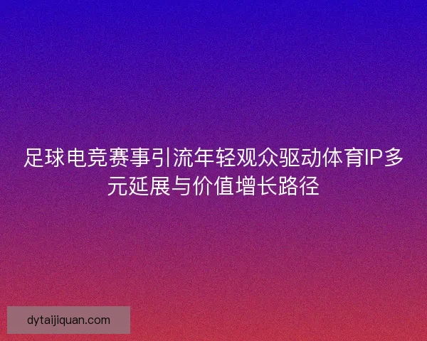 足球电竞赛事引流年轻观众驱动体育IP多元延展与价值增长路径