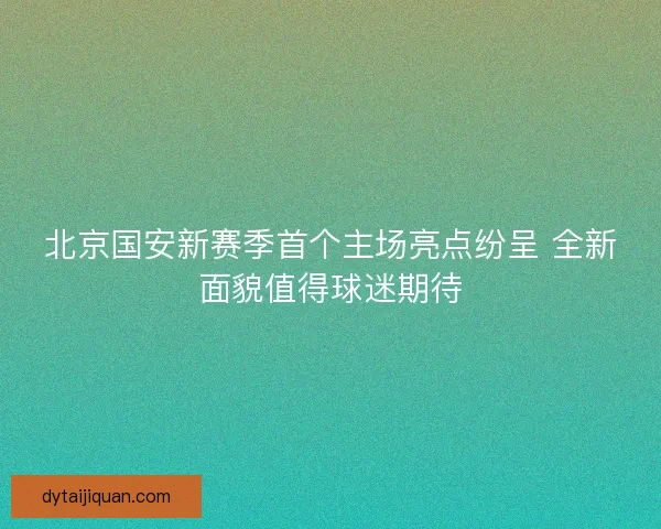 北京国安新赛季首个主场亮点纷呈 全新面貌值得球迷期待