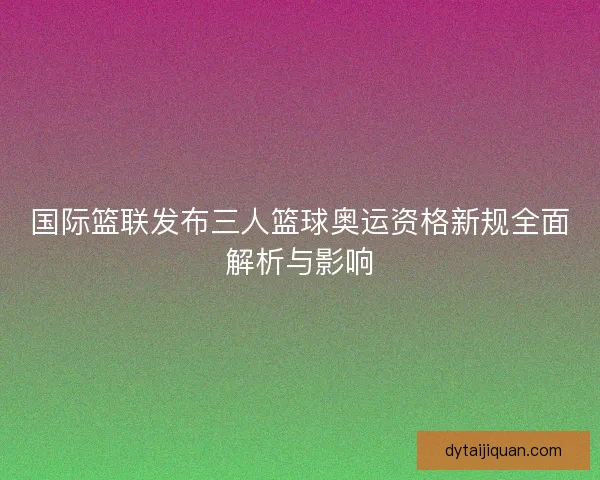 国际篮联发布三人篮球奥运资格新规全面解析与影响