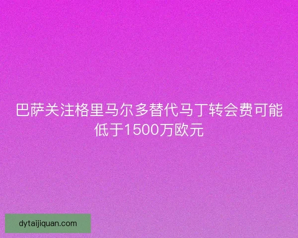 巴萨关注格里马尔多替代马丁转会费可能低于1500万欧元