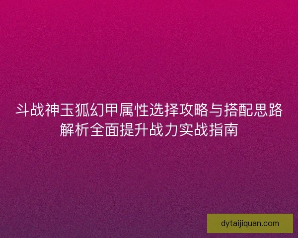斗战神玉狐幻甲属性选择攻略与搭配思路解析全面提升战力实战指南 斗战神玉狐幻甲属性选择攻略与搭配思路解析全面提升战力实战指南