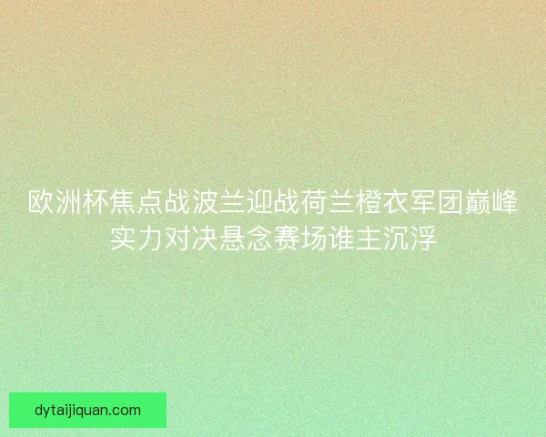 欧洲杯焦点战波兰迎战荷兰橙衣军团巅峰实力对决悬念赛场谁主沉浮