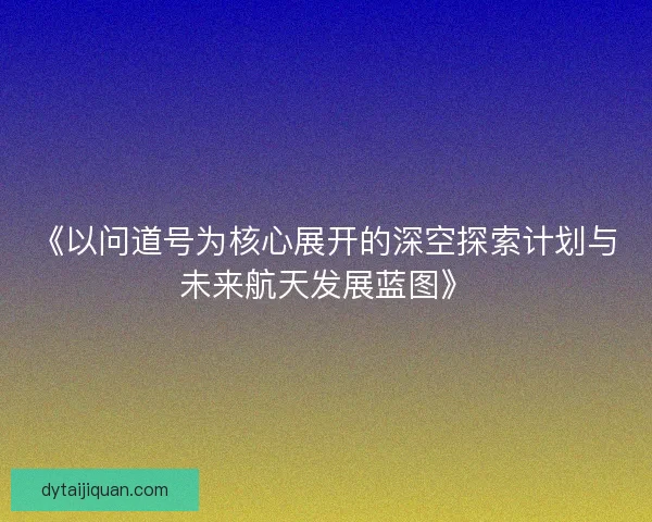 《以问道号为核心展开的深空探索计划与未来航天发展蓝图》