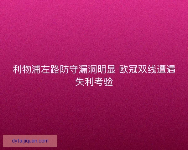 利物浦左路防守漏洞明显 欧冠双线遭遇失利考验
