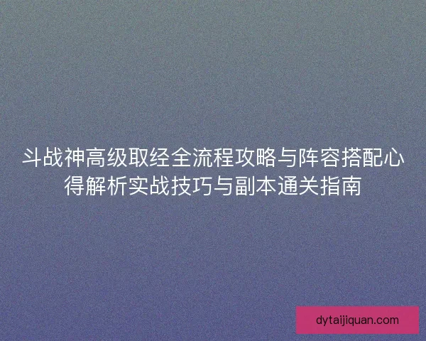 斗战神高级取经全流程攻略与阵容搭配心得解析实战技巧与副本通关指南