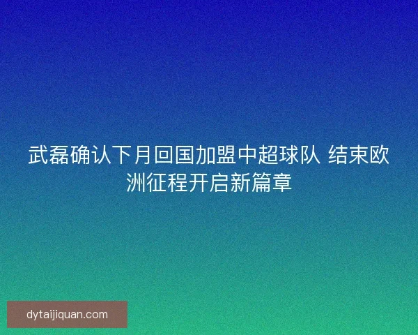 武磊确认下月回国加盟中超球队 结束欧洲征程开启新篇章