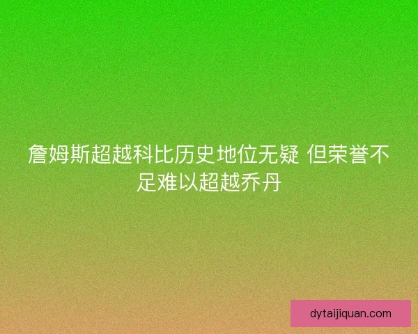 詹姆斯超越科比历史地位无疑 但荣誉不足难以超越乔丹
