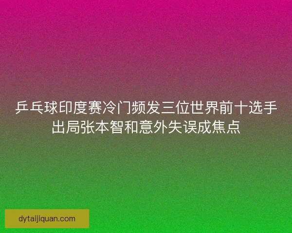 乒乓球印度赛冷门频发三位世界前十选手出局张本智和意外失误成焦点