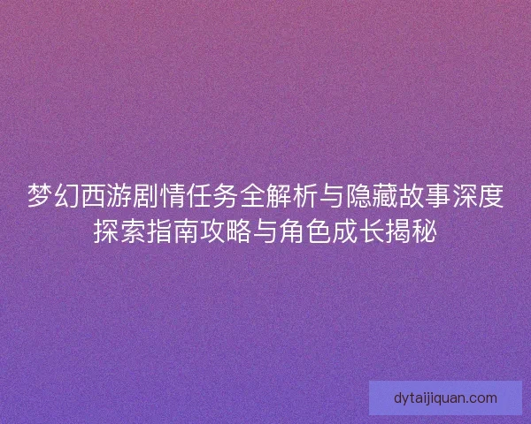 梦幻西游剧情任务全解析与隐藏故事深度探索指南攻略与角色成长揭秘