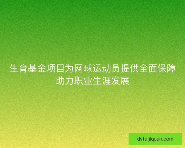 生育基金项目为网球运动员提供全面保障助力职业生涯发展 生育基金项目为网球运动员提供全面保障助力职业生涯发展