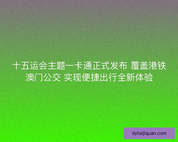 十五运会主题一卡通正式发布 覆盖港铁澳门公交 实现便捷出行全新体验 十五运会主题一卡通正式发布 覆盖港铁澳门公交 实现便捷出行全新体验