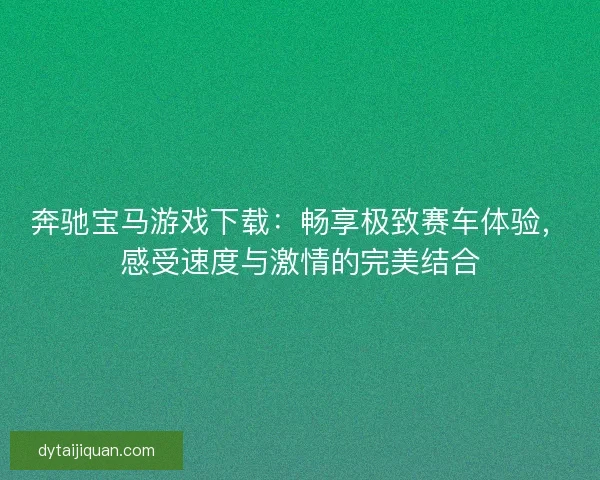 奔驰宝马游戏下载:畅享极致赛车体验,感受速度与激情的完美结合 奔驰宝马游戏下载:畅享极致赛车体验,感受速度与激情的完美结合