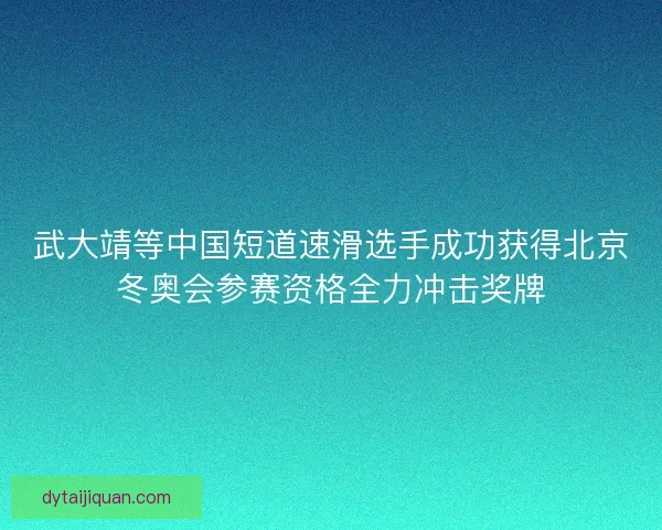 武大靖等中国短道速滑选手成功获得北京冬奥会参赛资格全力冲击奖牌 武大靖等中国短道速滑选手成功获得北京冬奥会参赛资格全力冲击奖牌