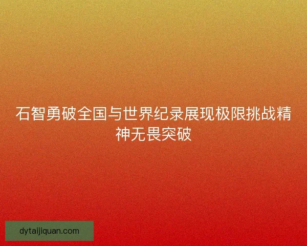 石智勇破全国与世界纪录展现极限挑战精神无畏突破 石智勇破全国与世界纪录展现极限挑战精神无畏突破