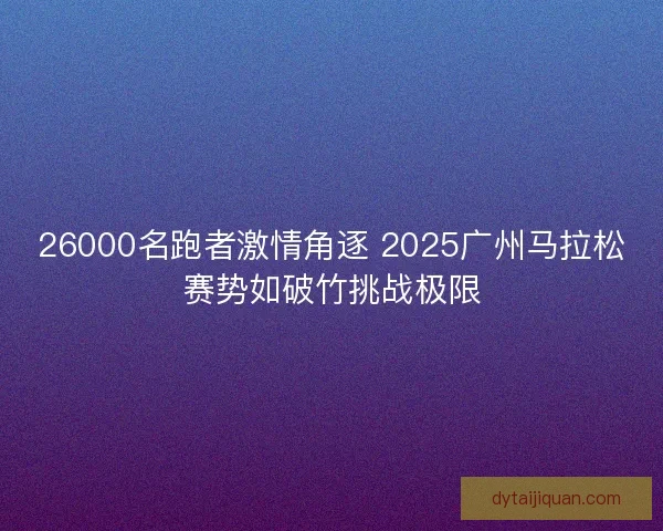 26000名跑者激情角逐 2025广州马拉松赛势如破竹挑战极限 26000名跑者激情角逐 2025广州马拉松赛势如破竹挑战极限
