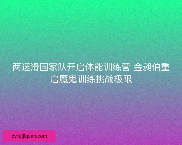 两速滑国家队开启体能训练营 金昶伯重启魔鬼训练挑战极限 两速滑国家队开启体能训练营 金昶伯重启魔鬼训练挑战极限