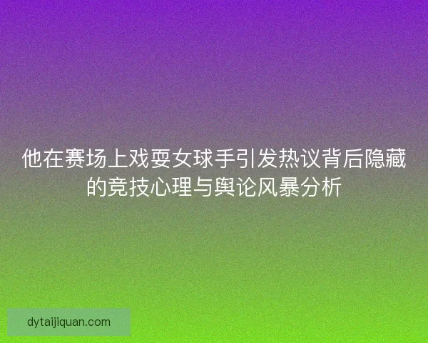 他在赛场上戏耍女球手引发热议背后隐藏的竞技心理与舆论风暴分析 他在赛场上戏耍女球手引发热议背后隐藏的竞技心理与舆论风暴分析