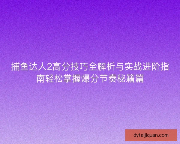 捕鱼达人2高分技巧全解析与实战进阶指南轻松掌握爆分节奏秘籍篇