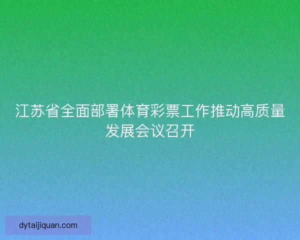江苏省全面部署体育彩票工作推动高质量发展会议召开