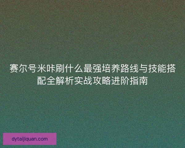 赛尔号米咔刷什么最强培养路线与技能搭配全解析实战攻略进阶指南