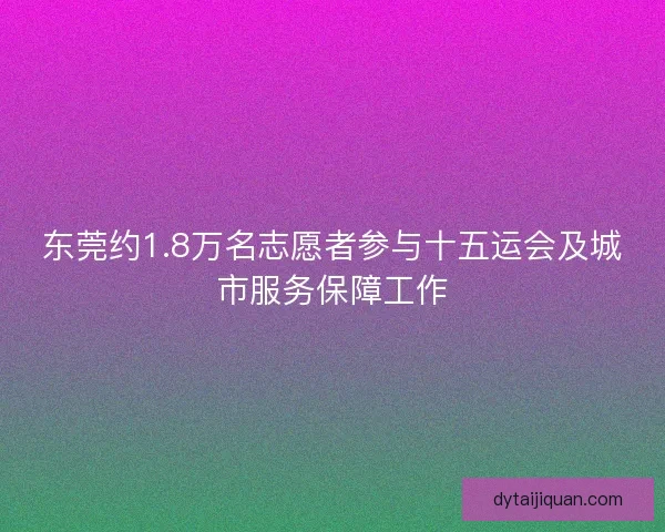 东莞约1.8万名志愿者参与十五运会及城市服务保障工作