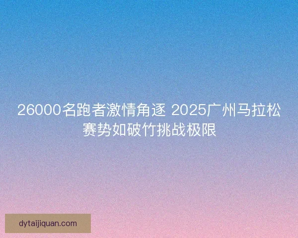 26000名跑者激情角逐 2025广州马拉松赛势如破竹挑战极限