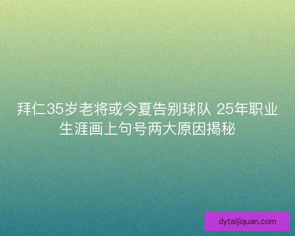 拜仁35岁老将或今夏告别球队 25年职业生涯画上句号两大原因揭秘