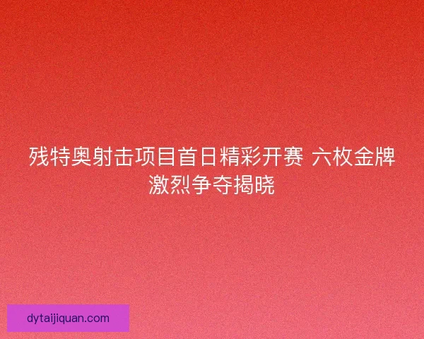 残特奥射击项目首日精彩开赛 六枚金牌激烈争夺揭晓