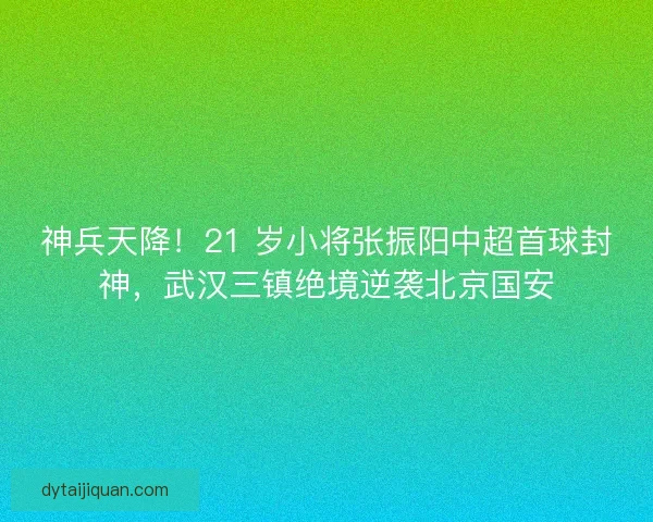 神兵天降！21 岁小将张振阳中超首球封神，武汉三镇绝境逆袭北京国安