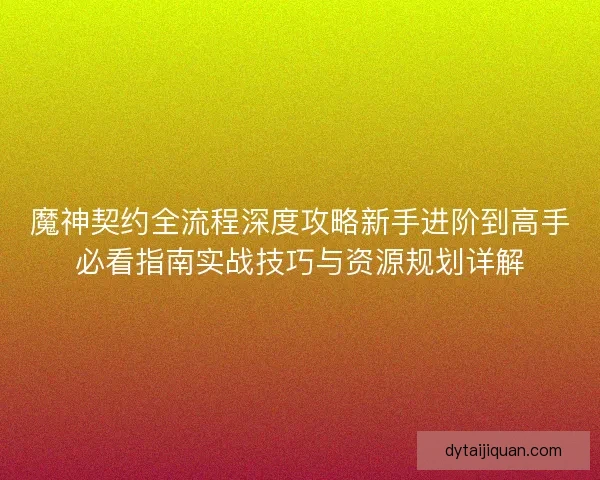 魔神契约全流程深度攻略新手进阶到高手必看指南实战技巧与资源规划详解