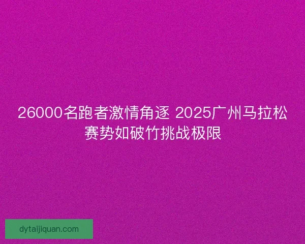 26000名跑者激情角逐 2025广州马拉松赛势如破竹挑战极限