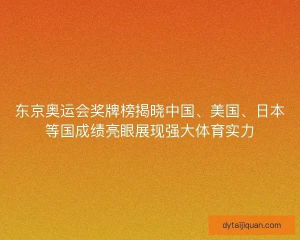 东京奥运会奖牌榜揭晓中国、美国、日本等国成绩亮眼展现强大体育实力