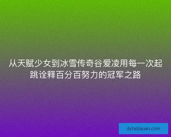 从天赋少女到冰雪传奇谷爱凌用每一次起跳诠释百分百努力的冠军之路 从天赋少女到冰雪传奇谷爱凌用每一次起跳诠释百分百努力的冠军之路