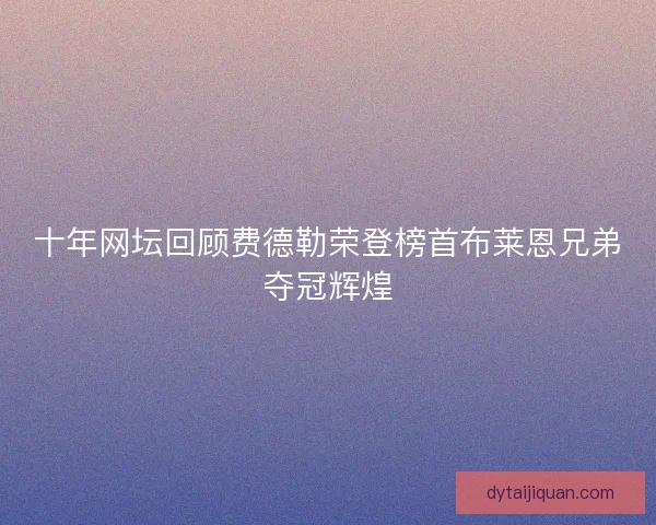 十年网坛回顾费德勒荣登榜首布莱恩兄弟夺冠辉煌