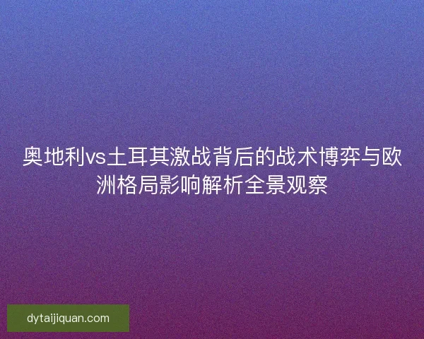 奥地利vs土耳其激战背后的战术博弈与欧洲格局影响解析全景观察 奥地利vs土耳其激战背后的战术博弈与欧洲格局影响解析全景观察
