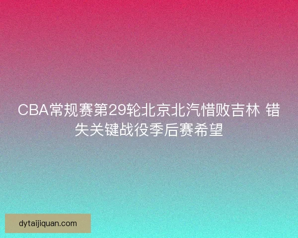 CBA常规赛第29轮北京北汽惜败吉林 错失关键战役季后赛希望 CBA常规赛第29轮北京北汽惜败吉林 错失关键战役季后赛希望