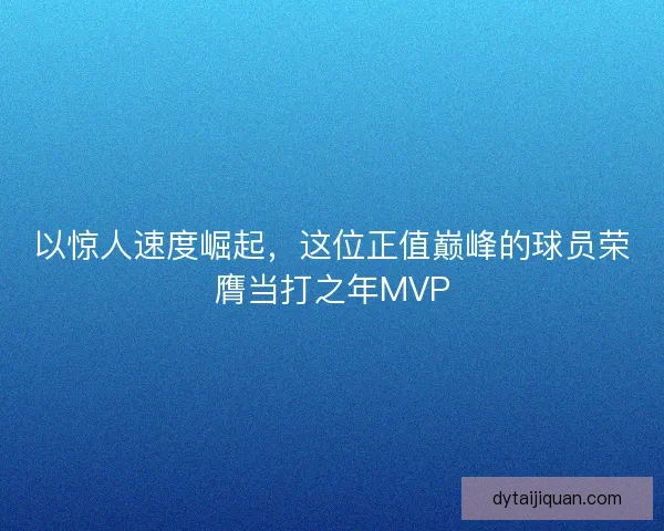 以惊人速度崛起,这位正值巅峰的球员荣膺当打之年MVP 以惊人速度崛起,这位正值巅峰的球员荣膺当打之年MVP