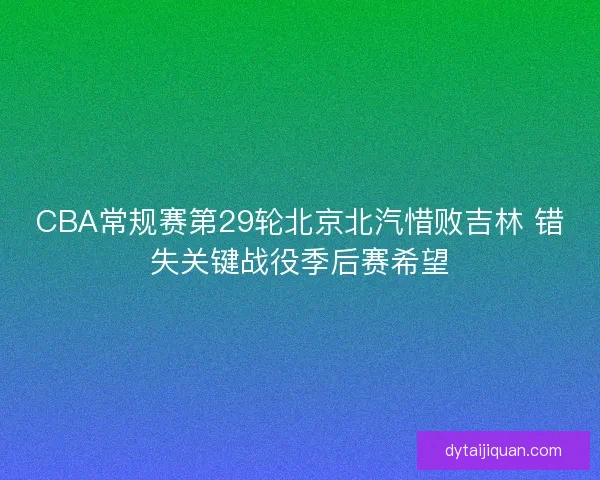 CBA常规赛第29轮北京北汽惜败吉林 错失关键战役季后赛希望 CBA常规赛第29轮北京北汽惜败吉林 错失关键战役季后赛希望