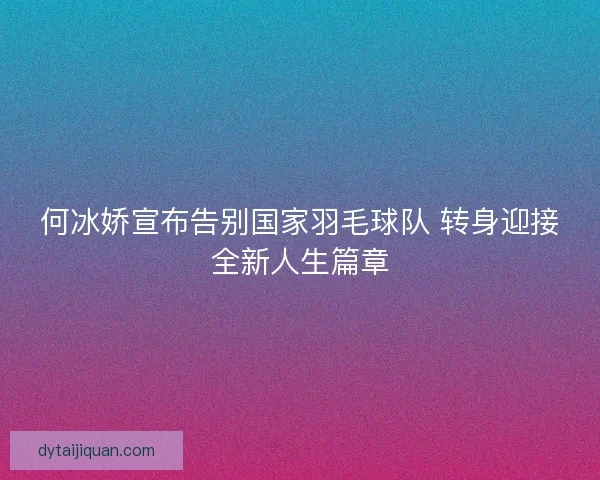 何冰娇宣布告别国家羽毛球队 转身迎接全新人生篇章 何冰娇宣布告别国家羽毛球队 转身迎接全新人生篇章
