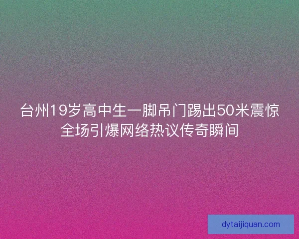 台州19岁高中生一脚吊门踢出50米震惊全场引爆网络热议传奇瞬间 台州19岁高中生一脚吊门踢出50米震惊全场引爆网络热议传奇瞬间